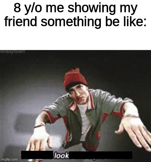 8 y/o me showing my friend something be like: | image tagged in memes,relatable,look,eminem | made w/ Imgflip meme maker