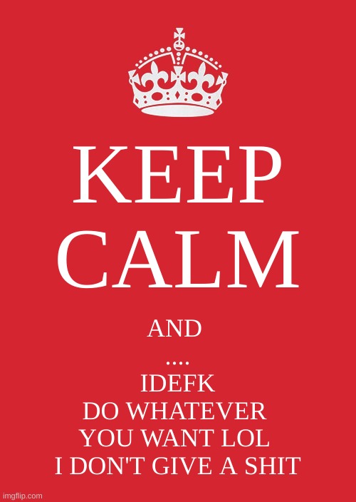 Idk lol just spam posting | KEEP CALM; AND 
....
IDEFK
DO WHATEVER 
YOU WANT LOL 
I DON'T GIVE A SHIT | image tagged in memes,keep calm and carry on red | made w/ Imgflip meme maker