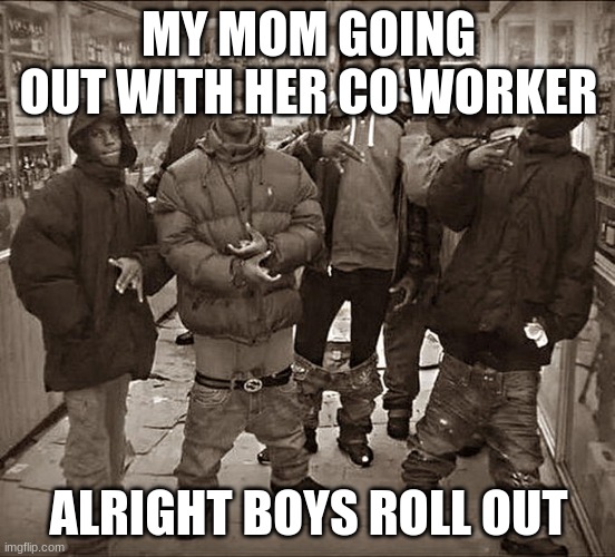 All My Homies Hate |  MY MOM GOING OUT WITH HER CO WORKER; ALRIGHT BOYS ROLL OUT | image tagged in all my homies hate | made w/ Imgflip meme maker
