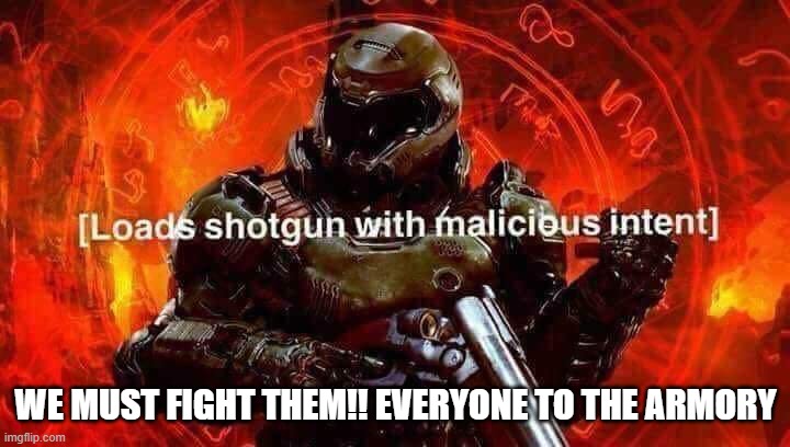 Loads shotgun with malicious intent | WE MUST FIGHT THEM!! EVERYONE TO THE ARMORY | image tagged in loads shotgun with malicious intent | made w/ Imgflip meme maker