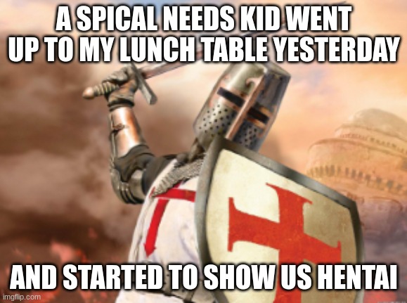 crusader | A SPICAL NEEDS KID WENT UP TO MY LUNCH TABLE YESTERDAY; AND STARTED TO SHOW US HENTAI | image tagged in crusader | made w/ Imgflip meme maker