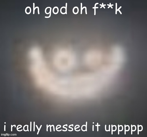 AAAAAAAAAAAAAAAAAAAAAAAAAAAAAAAAAAAAAAAAAAAAAAAAAAAAAAAAAAAAA | oh god oh f**k; i really messed it uppppp | image tagged in smiler on crack | made w/ Imgflip meme maker