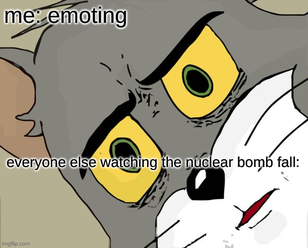 Unsettled Tom Meme | me: emoting; everyone else watching the nuclear bomb fall: | image tagged in memes,unsettled tom | made w/ Imgflip meme maker