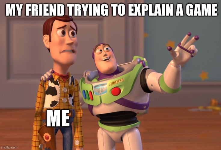 X, X Everywhere | MY FRIEND TRYING TO EXPLAIN A GAME; ME | image tagged in memes,x x everywhere | made w/ Imgflip meme maker