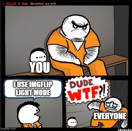Srgrafo dude wtf | YOU I USE IMGFLIP LIGHT MODE EVERYONE | image tagged in srgrafo dude wtf | made w/ Imgflip meme maker