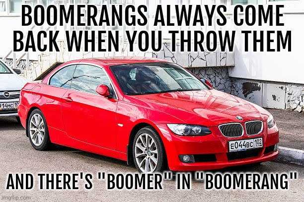 Watch out. | BOOMERANGS ALWAYS COME BACK WHEN YOU THROW THEM; AND THERE'S "BOOMER" IN "BOOMERANG" | image tagged in bmw 3 series red | made w/ Imgflip meme maker