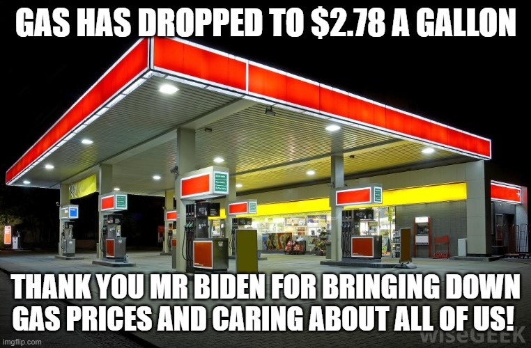 Gas Station | GAS HAS DROPPED TO $2.78 A GALLON; THANK YOU MR BIDEN FOR BRINGING DOWN GAS PRICES AND CARING ABOUT ALL OF US! | image tagged in gas station | made w/ Imgflip meme maker