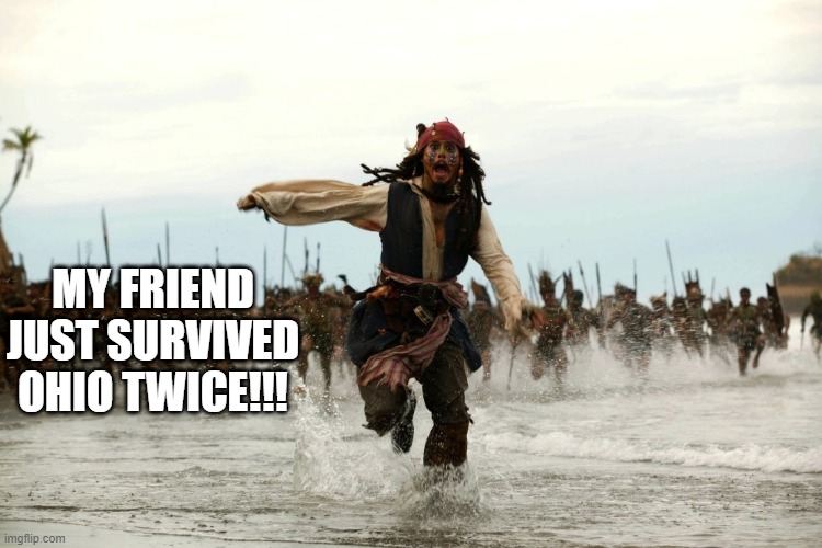 my friend just survived ohio twice | MY FRIEND JUST SURVIVED OHIO TWICE!!! | image tagged in captain jack sparrow running | made w/ Imgflip meme maker