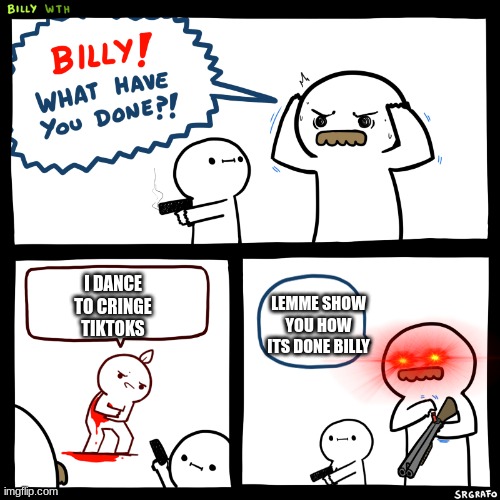 billy what have you done | LEMME SHOW YOU HOW ITS DONE BILLY; I DANCE TO CRINGE TIKTOKS | image tagged in billy what have you done,cringe,tiktok,what have you done | made w/ Imgflip meme maker