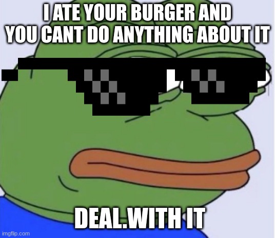 pepe the phrog | I ATE YOUR BURGER AND YOU CANT DO ANYTHING ABOUT IT; DEAL.WITH IT | image tagged in pepe the phrog | made w/ Imgflip meme maker