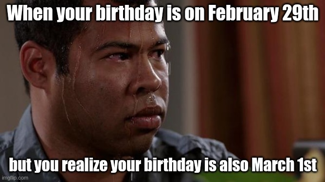 Two birthdays? | When your birthday is on February 29th; but you realize your birthday is also March 1st | image tagged in sweating bullets | made w/ Imgflip meme maker