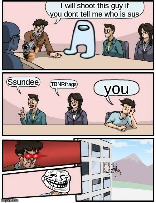 Boardroom Meeting Suggestion Meme | I will shoot this guy if you dont tell me who is sus; Ssundee; TBNRfrags; you | image tagged in memes,boardroom meeting suggestion | made w/ Imgflip meme maker