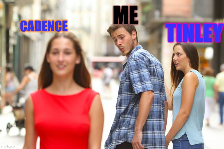 Love | ME; CADENCE; TINLEY | image tagged in memes,distracted boyfriend | made w/ Imgflip meme maker