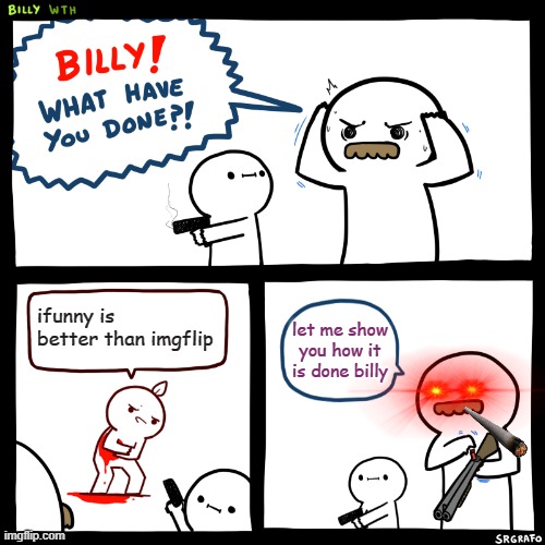 Billy, What Have You Done | ifunny is better than imgflip; let me show you how it is done billy | image tagged in billy what have you done | made w/ Imgflip meme maker