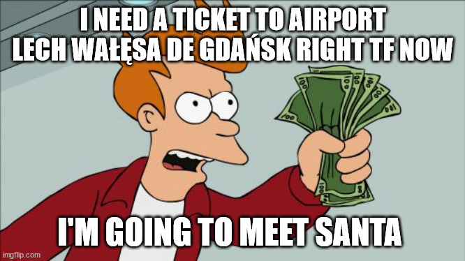 Shut Up And Take My Money Fry Meme | I NEED A TICKET TO AIRPORT LECH WAŁĘSA DE GDAŃSK RIGHT TF NOW I'M GOING TO MEET SANTA | image tagged in memes,shut up and take my money fry | made w/ Imgflip meme maker