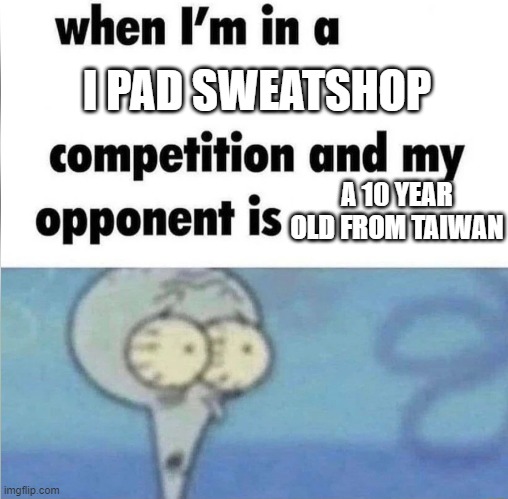 fr | I PAD SWEATSHOP; A 10 YEAR OLD FROM TAIWAN | image tagged in whe i'm in a competition and my opponent is | made w/ Imgflip meme maker