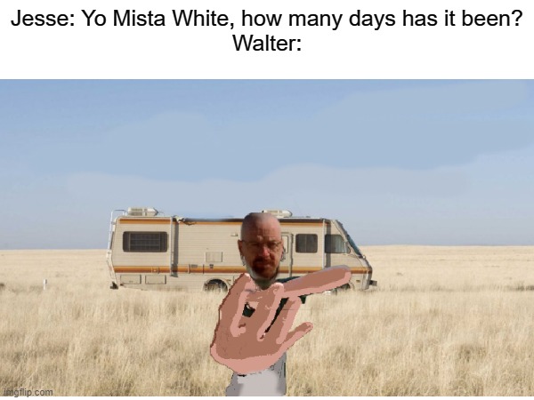 four | Jesse: Yo Mista White, how many days has it been?
Walter: | image tagged in four,walter white | made w/ Imgflip meme maker