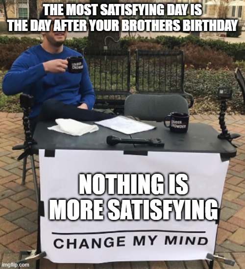 satisfaction | THE MOST SATISFYING DAY IS THE DAY AFTER YOUR BROTHERS BIRTHDAY; NOTHING IS MORE SATISFYING | image tagged in change my mind cropped bright,birthday | made w/ Imgflip meme maker