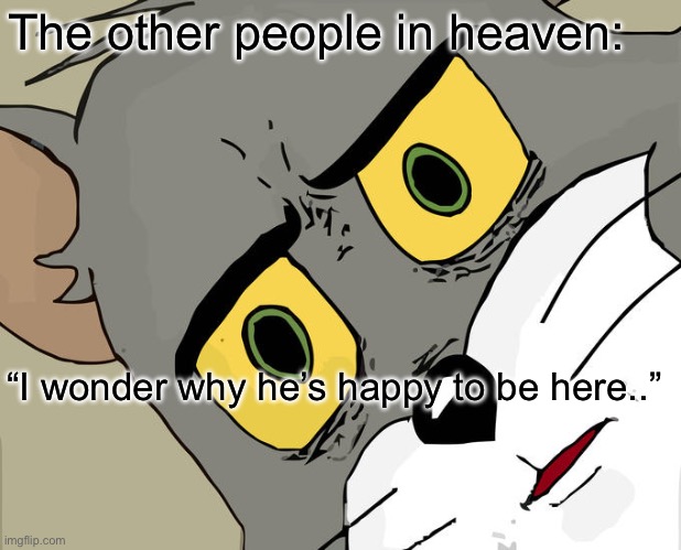 Unsettled Tom Meme | The other people in heaven: “I wonder why he’s happy to be here..” | image tagged in memes,unsettled tom | made w/ Imgflip meme maker