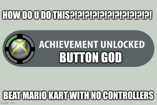 achievement unlocked | HOW DO U DO THIS?!?!?!?!?!?!?!?!?!?!?! BUTTON GOD; BEAT MARIO KART WITH NO CONTROLLERS | image tagged in achievement unlocked | made w/ Imgflip meme maker