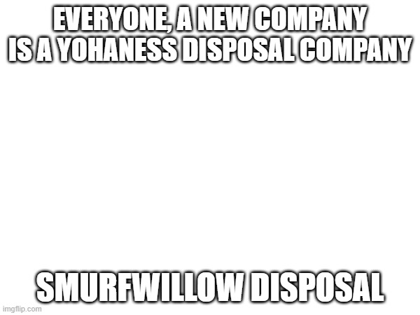 EVERYONE, A NEW COMPANY IS A YOHANESS DISPOSAL COMPANY; SMURFWILLOW DISPOSAL | made w/ Imgflip meme maker