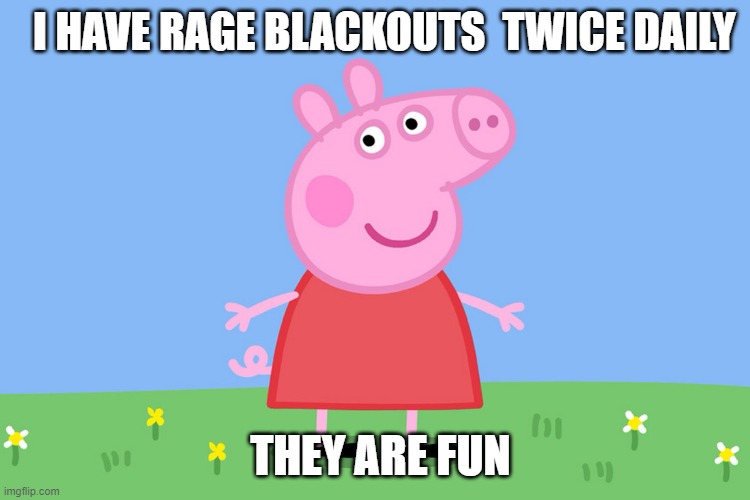 peppa pig rage blackout meme | I HAVE RAGE BLACKOUTS  TWICE DAILY; THEY ARE FUN | image tagged in peppa pig | made w/ Imgflip meme maker
