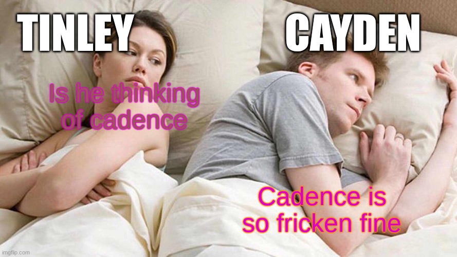 Cadence so fine | TINLEY; CAYDEN; Is he thinking of cadence; Cadence is so fricken fine | image tagged in memes,i bet he's thinking about other women | made w/ Imgflip meme maker