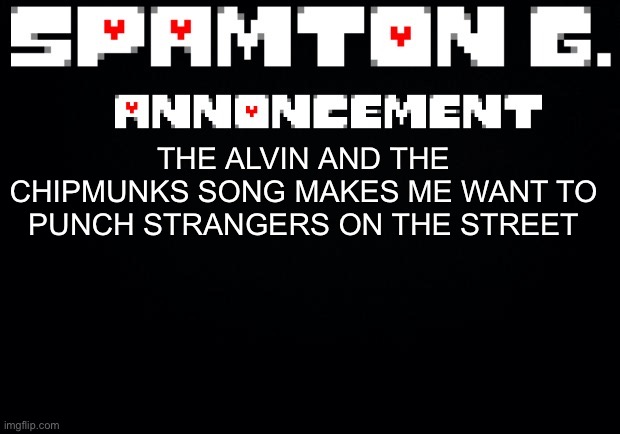 Spamton announcement temp | THE ALVIN AND THE CHIPMUNKS SONG MAKES ME WANT TO PUNCH STRANGERS ON THE STREET | image tagged in spamton announcement temp | made w/ Imgflip meme maker