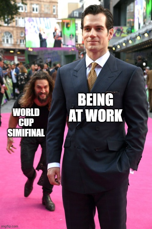 soccer fans today | BEING AT WORK; WORLD CUP SIMIFINAL | image tagged in jason momoa henry cavill meme | made w/ Imgflip meme maker