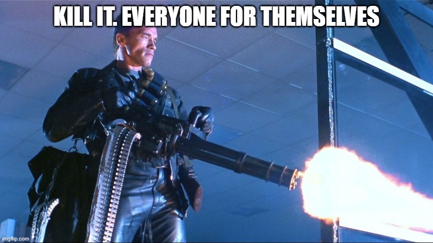 Terminator Minigun Arnold Schwarzenegger | KILL IT. EVERYONE FOR THEMSELVES | image tagged in terminator minigun arnold schwarzenegger | made w/ Imgflip meme maker