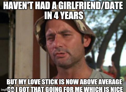 So I Got That Goin For Me Which Is Nice | HAVEN'T HAD A GIRLFRIEND/DATE IN 4 YEARS BUT MY LOVE STICK IS NOW ABOVE AVERAGE SO I GOT THAT GOING FOR ME WHICH IS NICE | image tagged in memes,so i got that goin for me which is nice | made w/ Imgflip meme maker