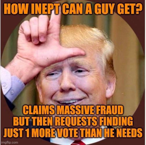 Which is it? Massive fraud or he knows exactly (11,780) how many he needs? | HOW INEPT CAN A GUY GET? CLAIMS MASSIVE FRAUD BUT THEN REQUESTS FINDING JUST 1 MORE VOTE THAN HE NEEDS | image tagged in trump loser | made w/ Imgflip meme maker