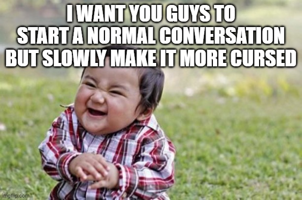 why not? | I WANT YOU GUYS TO START A NORMAL CONVERSATION BUT SLOWLY MAKE IT MORE CURSED | image tagged in memes,evil toddler | made w/ Imgflip meme maker