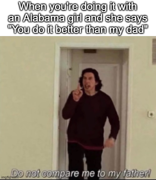 DO NOT COMPARE ME TO MY FATHER | When you're doing it with an Alabama girl and she says "You do it better than my dad" | image tagged in do not compare me to my father | made w/ Imgflip meme maker