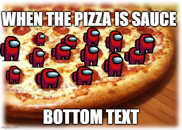 bottom text | WHEN THE PIZZA IS SAUCE; BOTTOM TEXT | image tagged in coming out pizza | made w/ Imgflip meme maker