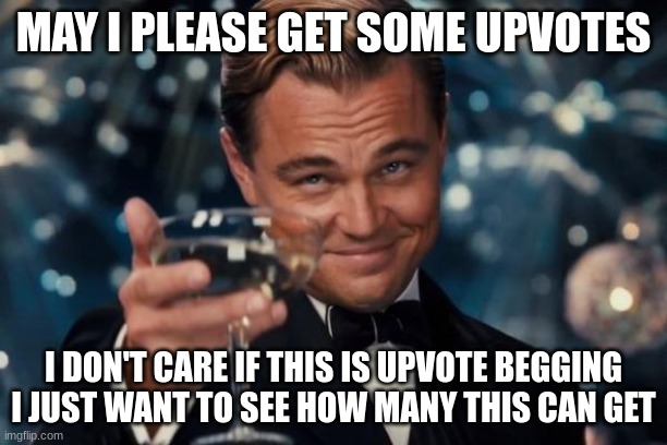 I do not care | MAY I PLEASE GET SOME UPVOTES; I DON'T CARE IF THIS IS UPVOTE BEGGING I JUST WANT TO SEE HOW MANY THIS CAN GET | image tagged in memes,leonardo dicaprio cheers | made w/ Imgflip meme maker