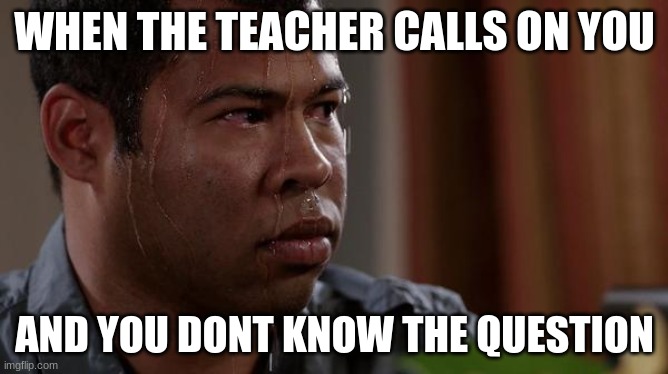 aint it true though? | WHEN THE TEACHER CALLS ON YOU; AND YOU DONT KNOW THE QUESTION | image tagged in sweating bullets,fear | made w/ Imgflip meme maker