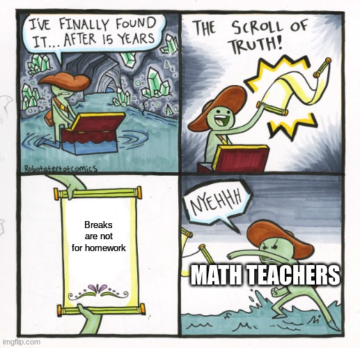 ehhhhhhhh | Breaks are not for homework MATH TEACHERS | image tagged in memes,the scroll of truth | made w/ Imgflip meme maker
