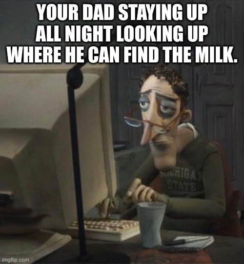 Btw he can't | YOUR DAD STAYING UP ALL NIGHT LOOKING UP WHERE HE CAN FIND THE MILK. | image tagged in milk | made w/ Imgflip meme maker