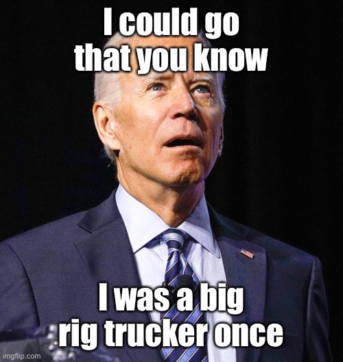 Joe Biden | I could go that you know I was a big rig trucker once | image tagged in joe biden | made w/ Imgflip meme maker