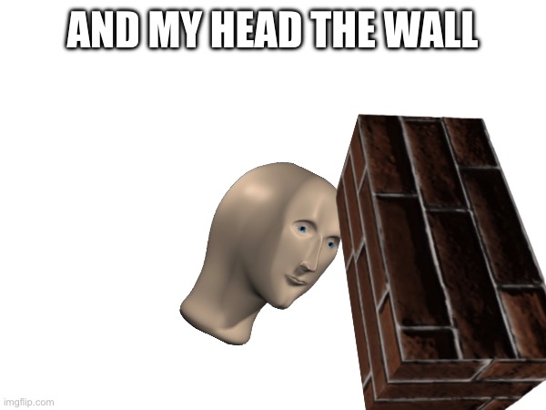 My head hit the wall | AND MY HEAD THE WALL | image tagged in wall | made w/ Imgflip meme maker