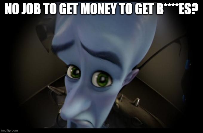 No B****es? | NO JOB TO GET MONEY TO GET B****ES? | image tagged in no b es | made w/ Imgflip meme maker