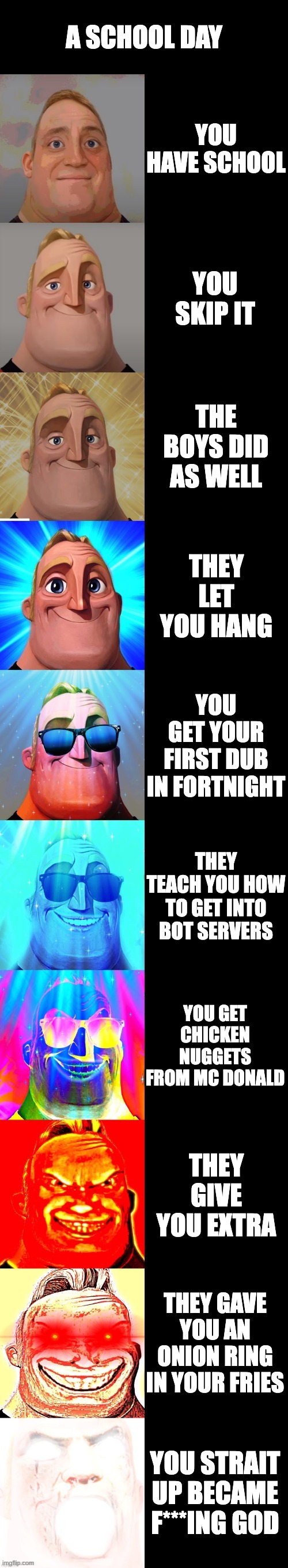 mr incredible becoming canny | A SCHOOL DAY YOU HAVE SCHOOL YOU SKIP IT THE BOYS DID AS WELL THEY LET YOU HANG YOU GET YOUR FIRST DUB IN FORTNIGHT THEY TEACH YOU HOW TO GE | image tagged in mr incredible becoming canny | made w/ Imgflip meme maker