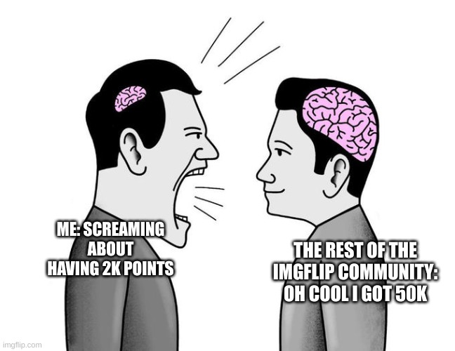 Every new imgflipper | THE REST OF THE IMGFLIP COMMUNITY: OH COOL I GOT 50K; ME: SCREAMING ABOUT HAVING 2K POINTS | image tagged in small brain screaming at big brain | made w/ Imgflip meme maker