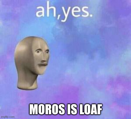 Ah yes | MOROS IS LOAF | image tagged in ah yes | made w/ Imgflip meme maker