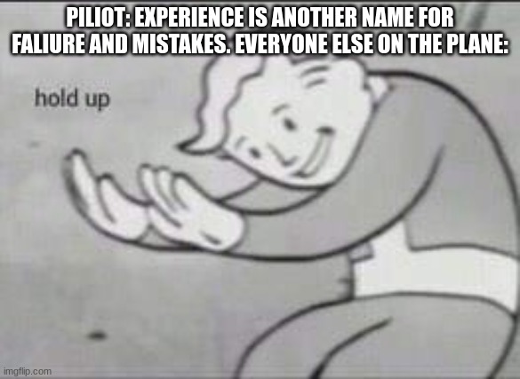 Guys, Don't worry I have experience with planes. | PILIOT: EXPERIENCE IS ANOTHER NAME FOR FALIURE AND MISTAKES. EVERYONE ELSE ON THE PLANE: | image tagged in fallout hold up | made w/ Imgflip meme maker