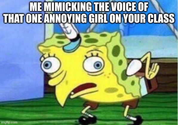 Mocking Spongebob | ME MIMICKING THE VOICE OF THAT ONE ANNOYING GIRL ON YOUR CLASS | image tagged in memes,mocking spongebob | made w/ Imgflip meme maker