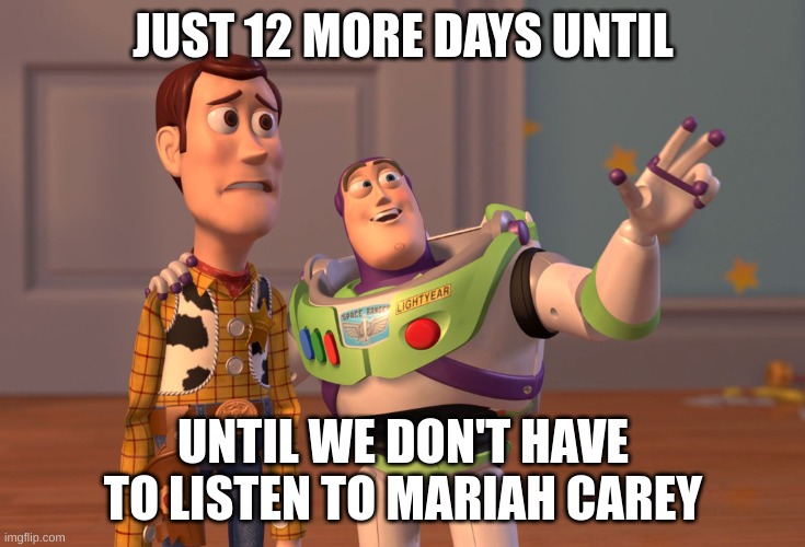 X, X Everywhere Meme | JUST 12 MORE DAYS UNTIL; UNTIL WE DON'T HAVE TO LISTEN TO MARIAH CAREY | image tagged in memes,x x everywhere | made w/ Imgflip meme maker