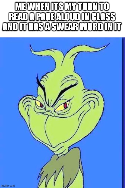 *smiles with malicious intent* | ME WHEN ITS MY TURN TO READ A PAGE ALOUD IN CLASS AND IT HAS A SWEAR WORD IN IT | image tagged in good grinch | made w/ Imgflip meme maker