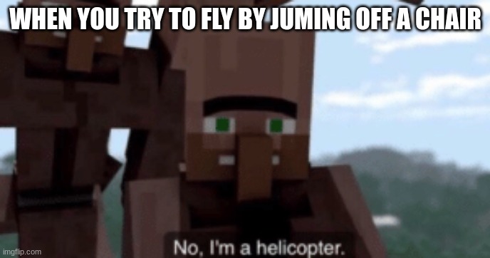I am a helicopter | WHEN YOU TRY TO FLY BY JUMING OFF A CHAIR | image tagged in i am a helicopter | made w/ Imgflip meme maker
